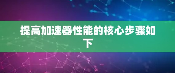 提高加速器性能的核心步骤如下 提高加速器性能的核心步骤如下