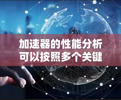 加速器的性能分析可以按照多个关键指标进行比较,以评估其在性能和经济性上的表现。以下是详细的分析 加速器的性能分析可以按照多个关键指标进行比较,以评估其在性能和经济性上的表现。以下是详细的分析