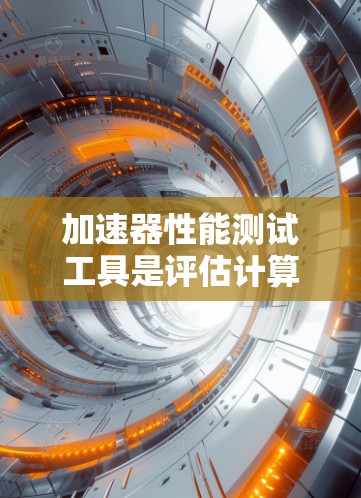 加速器性能测试工具是评估计算机硬件加速器（如显卡、CPU或GPU）性能的有效工具。以下是对这些工具的详细分析