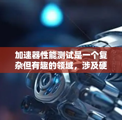 加速器性能测试是一个复杂但有趣的领域，涉及硬件设计、软件开发和性能分析。以下是对该领域的详细总结和指南，帮助你全面理解并有效进行加速器性能测试