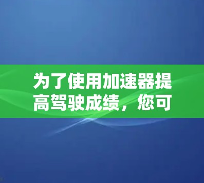 为了使用加速器提高驾驶成绩,您可以按照以下步骤进行操作 为了使用加速器提高驾驶成绩,您可以按照以下步骤进行操作