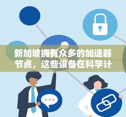 新加坡拥有众多的加速器节点，这些设备在科学计算、数据处理和高性能计算领域发挥着重要作用。以下是对新加坡加速器节点的详细概述