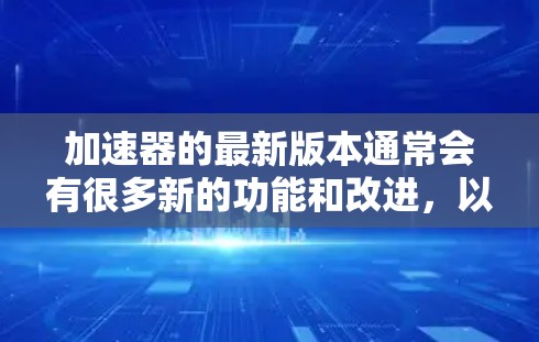 加速器的最新版本通常会有很多新的功能和改进，以提升用户体验。以下是一些可能的评价和改进方向