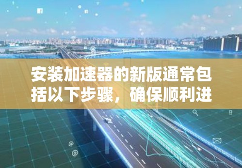 安装加速器的新版通常包括以下步骤,确保顺利进行 安装加速器的新版通常包括以下步骤,确保顺利进行