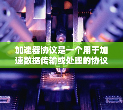 加速器协议是一个用于加速数据传输或处理的协议,旨在提高效率。以下是加速器协议的主要类型及其特点 加速器协议是一个用于加速数据传输或处理的协议,旨在提高效率。以下是加速器协议的主要类型及其特点