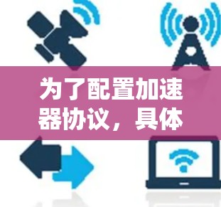为了配置加速器协议,具体步骤如下 为了配置加速器协议,具体步骤如下