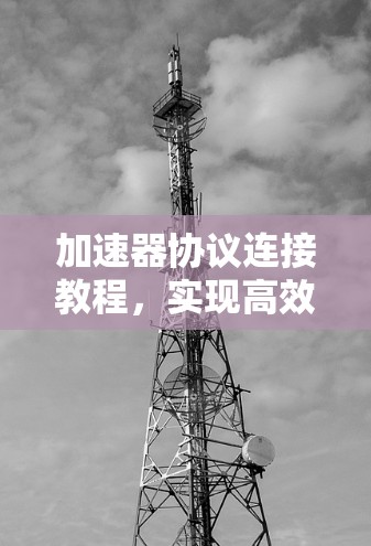 加速器协议连接教程,实现高效通信的关键步骤 加速器协议连接教程,实现高效通信的关键步骤