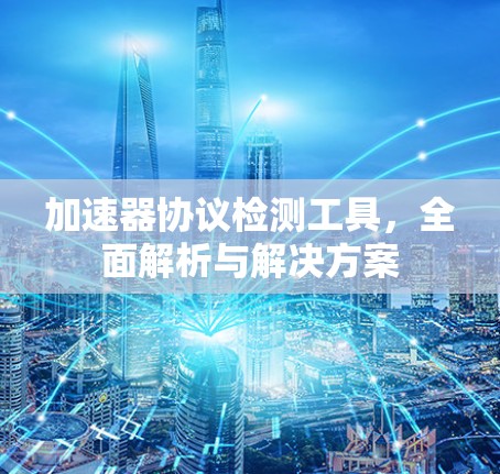 加速器协议检测工具，全面解析与解决方案