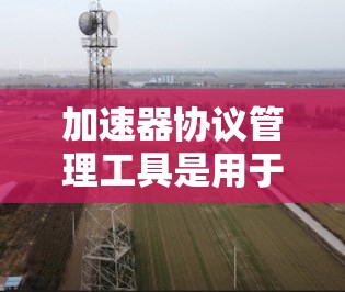 加速器协议管理工具是用于管理各种加速器的工具，帮助开发者高效配置和管理加速器。以下是几个常用的加速器协议管理工具，以及它们的特点和适用场景