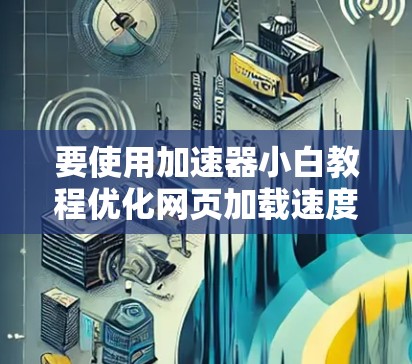 要使用加速器小白教程优化网页加载速度，您可以按照以下步骤进行