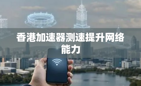 香港加速器测速提升网络能力 香港加速器测速提升网络能力