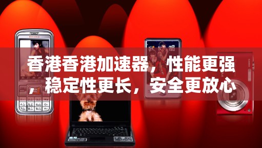香港香港加速器，性能更强，稳定性更长，安全更放心