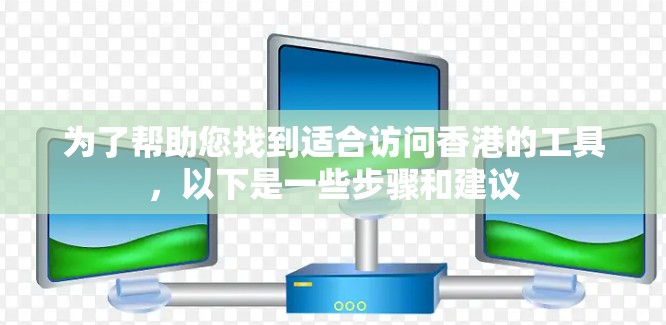 为了帮助您找到适合访问香港的工具，以下是一些步骤和建议