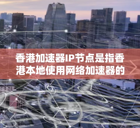 香港加速器IP节点是指香港本地使用网络加速器的设备或网络接口的IP节点。这些设备或接口能够将用户连接到香港地区的互联网，提供更快、更稳定的网络服务。以下是对该术语的详细解释