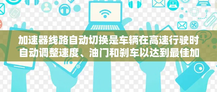 加速器线路自动切换是车辆在高速行驶时自动调整速度、油门和刹车以达到最佳加速效果的技术。以下是对该技术的系统分析