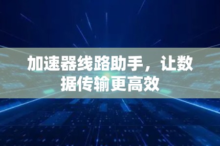 加速器线路助手，让数据传输更高效