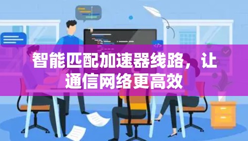 智能匹配加速器线路,让通信网络更高效 智能匹配加速器线路,让通信网络更高效
