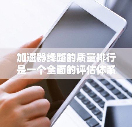 加速器线路的质量排行是一个全面的评估体系，涵盖了多个关键方面，旨在帮助用户选择适合自己的设备。以下是对质量排行的详细总结