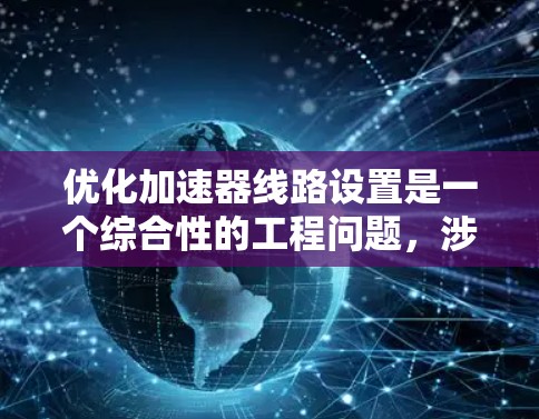 优化加速器线路设置是一个综合性的工程问题,涉及多个方面。以下是一个有条理的优化步骤指南 优化加速器线路设置是一个综合性的工程问题,涉及多个方面。以下是一个有条理的优化步骤指南