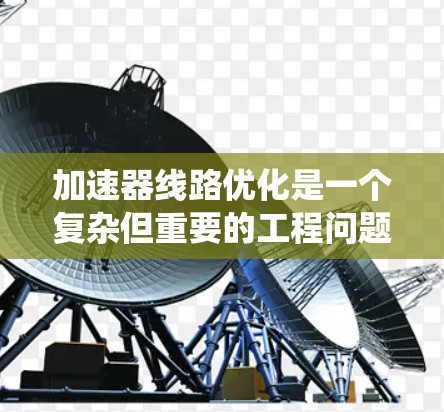 加速器线路优化是一个复杂但重要的工程问题，旨在提高粒子加速效率，减少能量损耗，并延长加速器的运行时间。以下是对加速器线路优化方法的系统总结