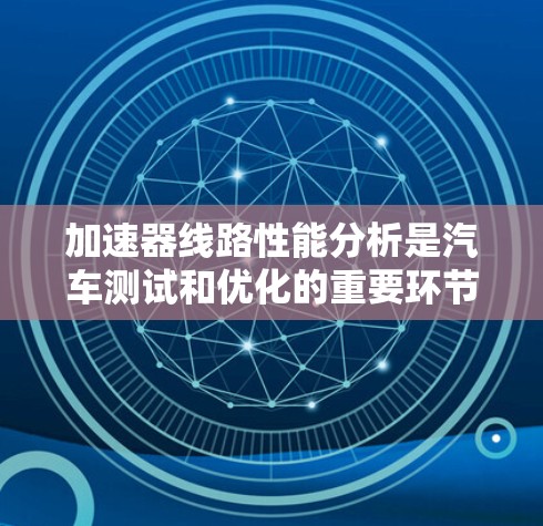 加速器线路性能分析是汽车测试和优化的重要环节。以下是加速器线路性能分析的常见内容和方法 加速器线路性能分析是汽车测试和优化的重要环节。以下是加速器线路性能分析的常见内容和方法