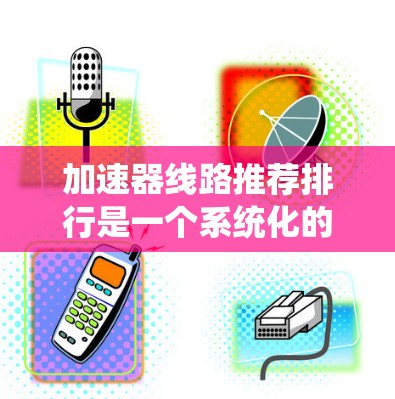 加速器线路推荐排行是一个系统化的过程,涉及多种因素和考虑点,以下是一些系统化的推荐列表和考虑因素 加速器线路推荐排行是一个系统化的过程,涉及多种因素和考虑点,以下是一些系统化的推荐列表和考虑因素