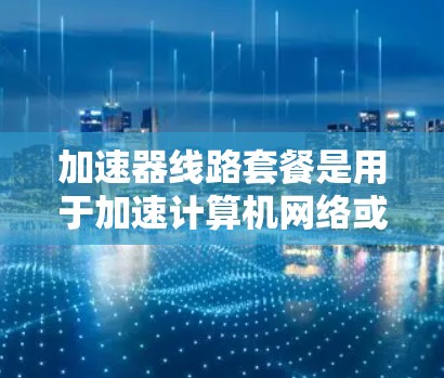 加速器线路套餐是用于加速计算机网络或数据流的工具，通过软件或硬件实现网络或数据流的优化，提升速度和效率。以下是关于加速器线路套餐的详细分析