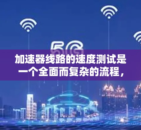 加速器线路的速度测试是一个全面而复杂的流程,旨在评估车辆在高速公路上的性能。以下是对加速器线路速度测试的详细步骤和解释 加速器线路的速度测试是一个全面而复杂的流程,旨在评估车辆在高速公路上的性能。以下是对加速器线路速度测试的详细步骤和解释
