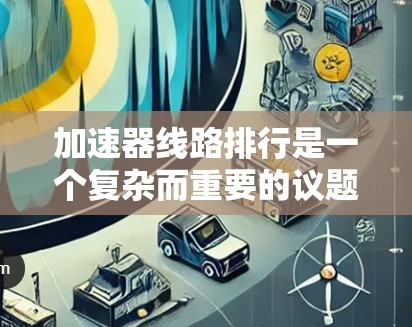 加速器线路排行是一个复杂而重要的议题,涉及多个因素的综合考虑。以下是对加速器线路排行的详细分析和总结 加速器线路排行是一个复杂而重要的议题,涉及多个因素的综合考虑。以下是对加速器线路排行的详细分析和总结