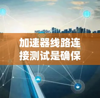 加速器线路连接测试是确保车辆动力系统的加速性能的关键步骤。以下是一个详细的指南,帮助您完成测试 加速器线路连接测试是确保车辆动力系统的加速性能的关键步骤。以下是一个详细的指南,帮助您完成测试