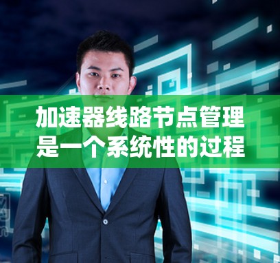 加速器线路节点管理是一个系统性的过程,涉及多个环节的协调和优化。以下是针对加速器线路节点管理的详细步骤指南 加速器线路节点管理是一个系统性的过程,涉及多个环节的协调和优化。以下是针对加速器线路节点管理的详细步骤指南