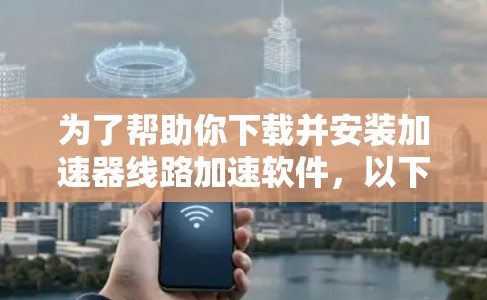 为了帮助你下载并安装加速器线路加速软件，以下是一步步的指南