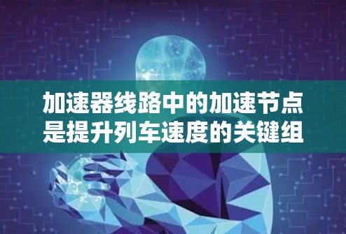 加速器线路中的加速节点是提升列车速度的关键组成部分。以下是关于加速节点的详细解释
