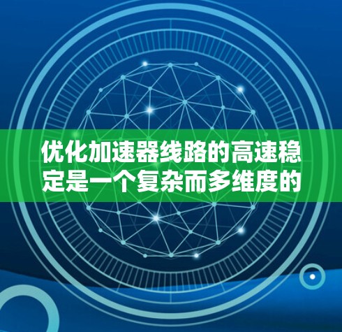 优化加速器线路的高速稳定是一个复杂而多维度的问题，需要在材料、结构、控制、能源管理等多个方面进行优化。以下是对该问题的分步说明