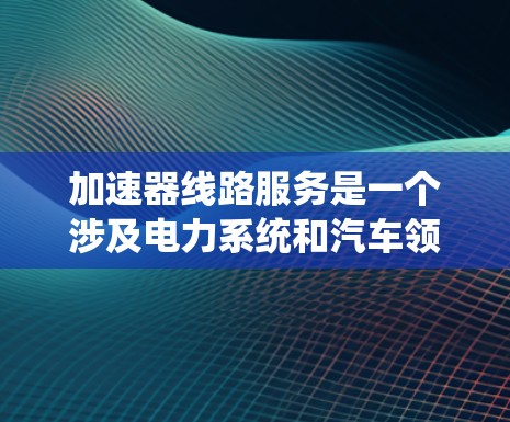 加速器线路服务是一个涉及电力系统和汽车领域的术语,主要指在电力系统中负责加速器功能的设备、人员或系统。以下是对此项术语的详细解释 加速器线路服务是一个涉及电力系统和汽车领域的术语,主要指在电力系统中负责加速器功能的设备、人员或系统。以下是对此项术语的详细解释