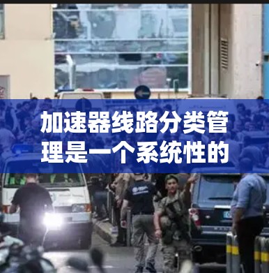 加速器线路分类管理是一个系统性的工程,旨在通过结构化和分类方法优化加速器设备的运行和维护。以下是对加速器线路分类管理的详细分析和整理 加速器线路分类管理是一个系统性的工程,旨在通过结构化和分类方法优化加速器设备的运行和维护。以下是对加速器线路分类管理的详细分析和整理