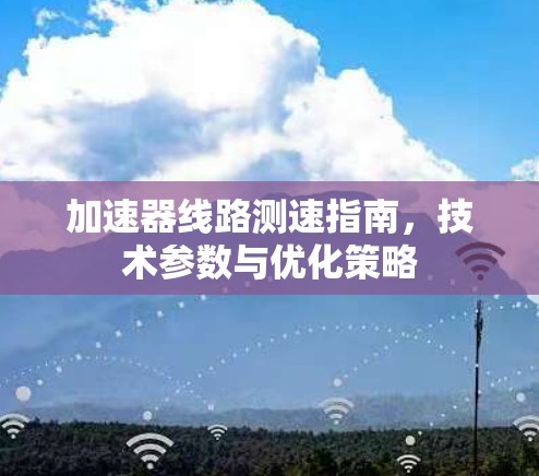 加速器线路测速指南,技术参数与优化策略 加速器线路测速指南,技术参数与优化策略