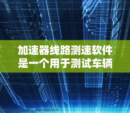 加速器线路测速软件是一个用于测试车辆加速性能的工具,广泛应用于汽车测试中心(ACC)汽车测试实验室(ACT)和汽车测试实验室工业(ACTI)以下是关于该软件的详细信息 加速器线路测速软件是一个用于测试车辆加速性能的工具,广泛应用于汽车测试中心(ACC)汽车测试实验室(ACT)和汽车测试实验室工业(ACTI)以下是关于该软件的详细信息