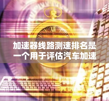 加速器线路测速排名是一个用于评估汽车加速器性能的指标,通过测试车辆在特定条件下的行驶速度来排名不同加速器线路。以下是关于该概念的详细分析 加速器线路测速排名是一个用于评估汽车加速器性能的指标,通过测试车辆在特定条件下的行驶速度来排名不同加速器线路。以下是关于该概念的详细分析