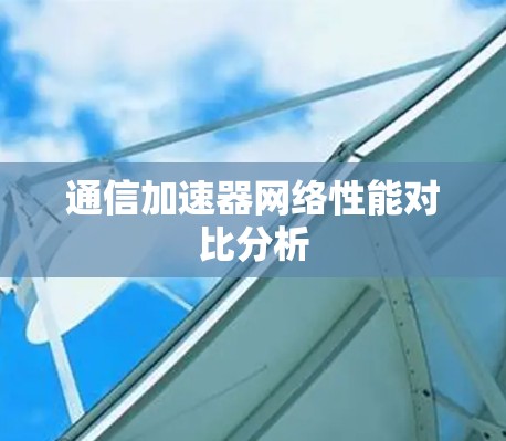 通信加速器网络性能对比分析 通信加速器网络性能对比分析