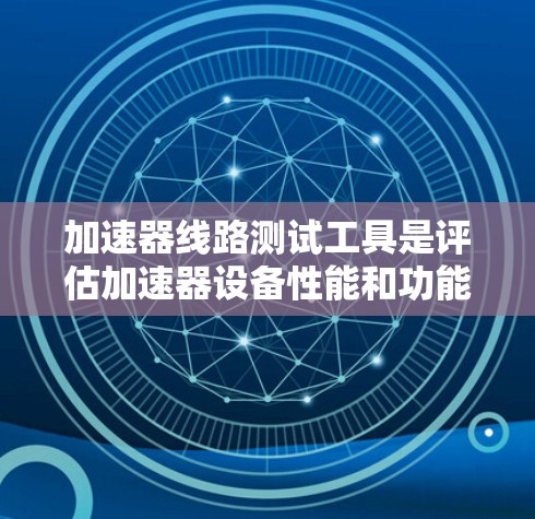 加速器线路测试工具是评估加速器设备性能和功能的核心工具,主要包括软件工具和硬件设备,各有其独特的优势和应用场景。以下是对这些工具的详细总结 加速器线路测试工具是评估加速器设备性能和功能的核心工具,主要包括软件工具和硬件设备,各有其独特的优势和应用场景。以下是对这些工具的详细总结