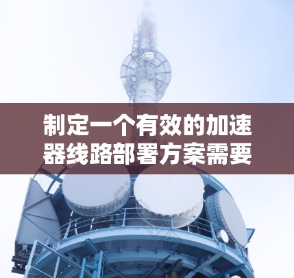 制定一个有效的加速器线路部署方案需要综合考虑多个方面,确保加速器的稳定性和可靠性。以下是详细的步骤和注意事项 制定一个有效的加速器线路部署方案需要综合考虑多个方面,确保加速器的稳定性和可靠性。以下是详细的步骤和注意事项