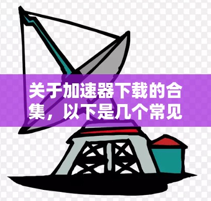 关于加速器下载的合集,以下是几个常见的加速器软件推荐,方便用户下载 关于加速器下载的合集,以下是几个常见的加速器软件推荐,方便用户下载