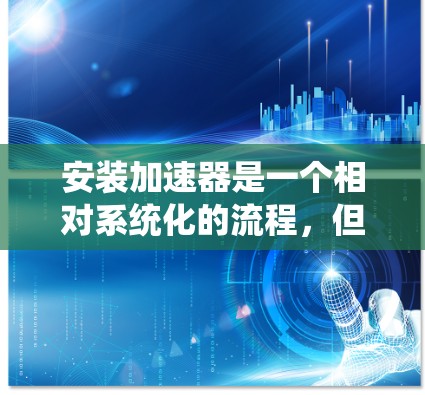 安装加速器是一个相对系统化的流程，但需要按照步骤进行以确保成功。以下是一个详细的安装教程，帮助您顺利完成加速器的安装