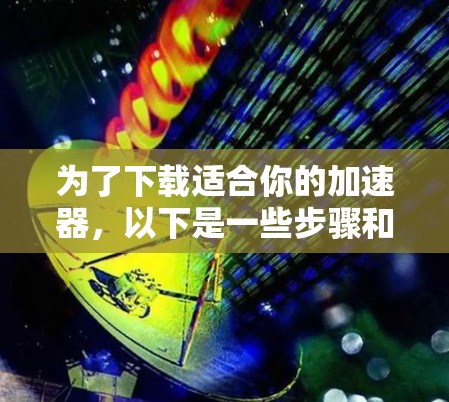 为了下载适合你的加速器，以下是一些步骤和建议