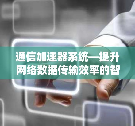 通信加速器系统—提升网络数据传输效率的智能解决方案 通信加速器系统—提升网络数据传输效率的智能解决方案