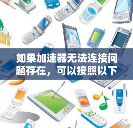 如果加速器无法连接问题存在，可以按照以下步骤进行排查和解决