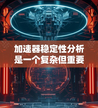 加速器稳定性分析是一个复杂但重要的课题，涉及多个方面，以下是对该主题的总结和分步解释