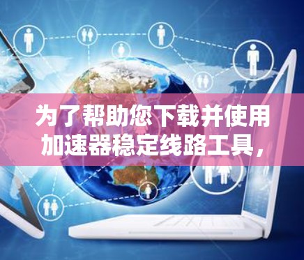 为了帮助您下载并使用加速器稳定线路工具，以下是一步步的解决方案