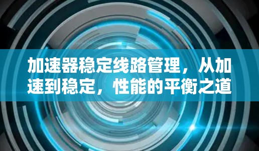 加速器稳定线路管理，从加速到稳定，性能的平衡之道